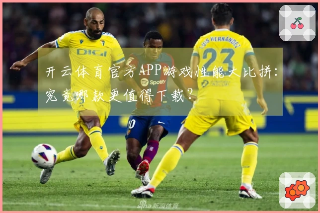 开云体育官方APP游戏性能大比拼：究竟哪款更值得下载？