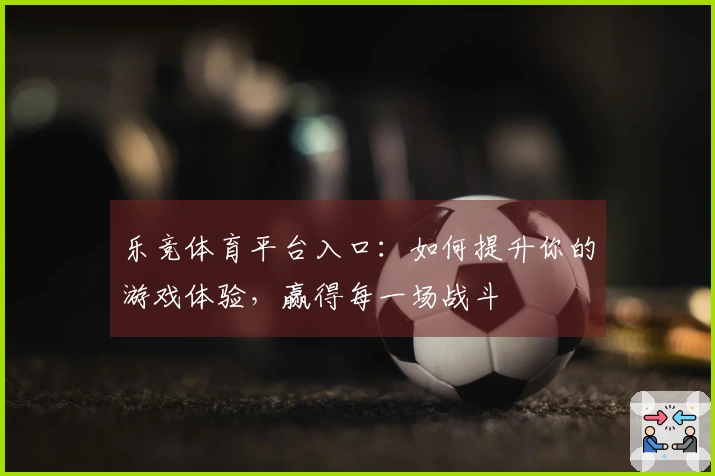 乐竞体育平台入口：如何提升你的游戏体验，赢得每一场战斗