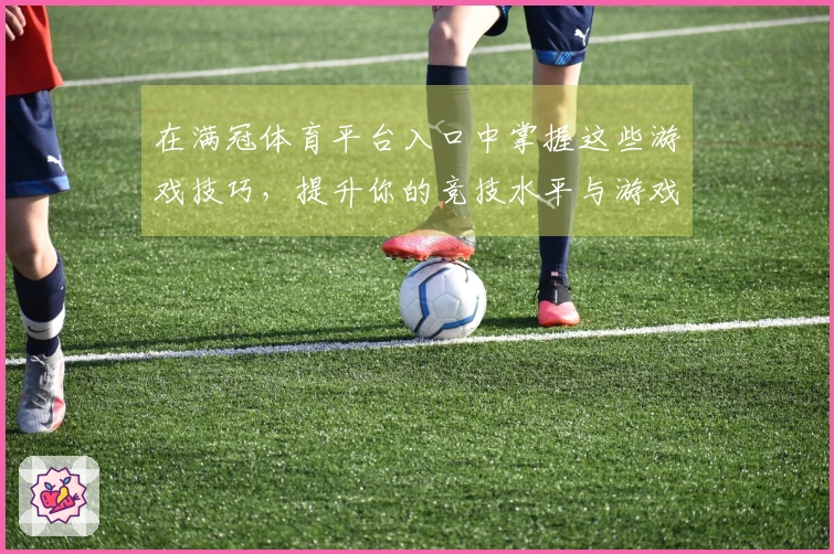 在满冠体育平台入口中掌握这些游戏技巧，提升你的竞技水平与游戏体验！