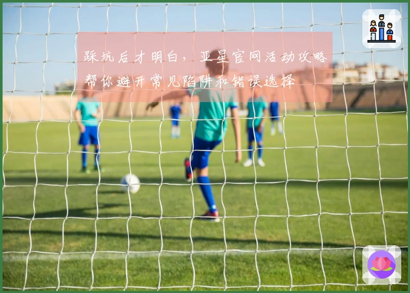 踩坑后才明白，亚星官网活动攻略帮你避开常见陷阱和错误选择