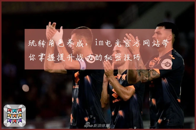 玩转角色养成，im电竞官方网站带你掌握提升战力的秘密技巧