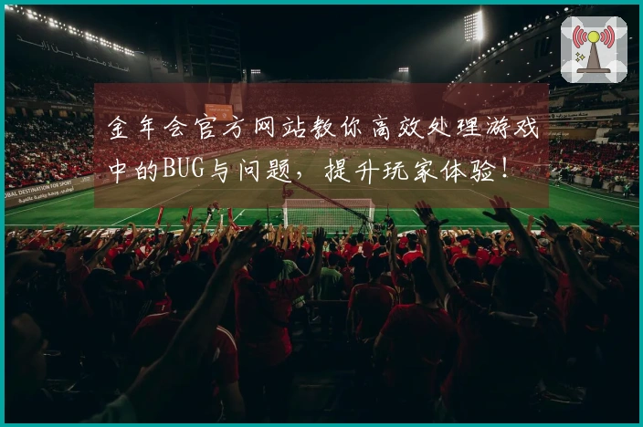 金年会官方网站教你高效处理游戏中的BUG与问题，提升玩家体验！