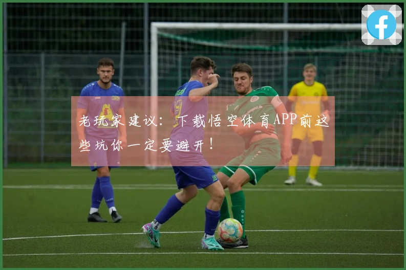 老玩家建议：下载悟空体育APP前这些坑你一定要避开！