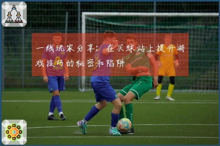 一线玩家分享：在买球站上提升游戏技巧的秘密和陷阱