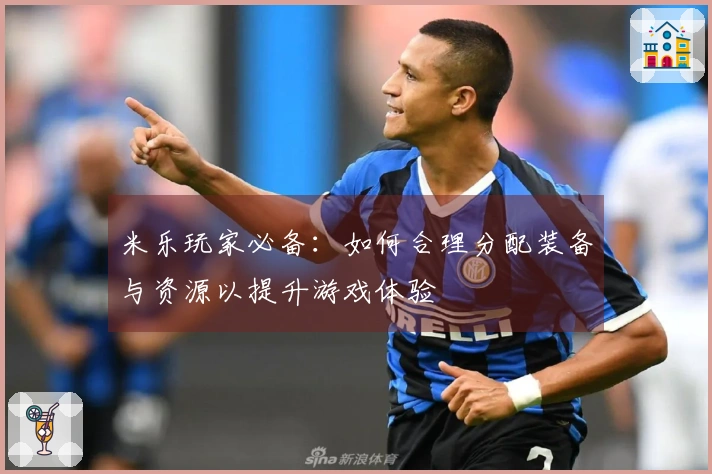 米乐玩家必备：如何合理分配装备与资源以提升游戏体验