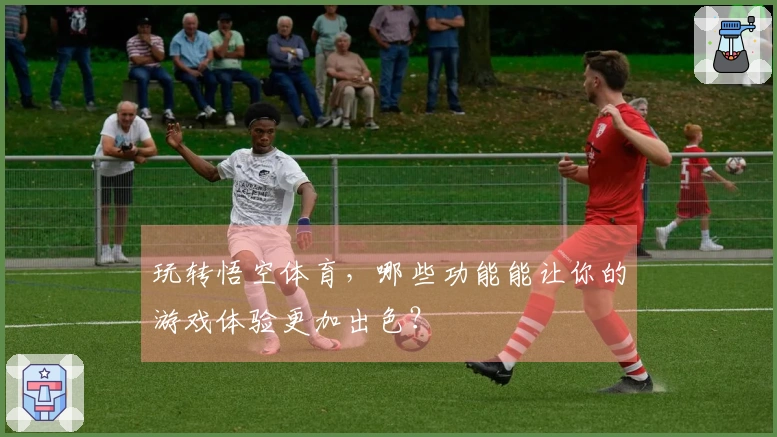 玩转悟空体育，哪些功能能让你的游戏体验更加出色？