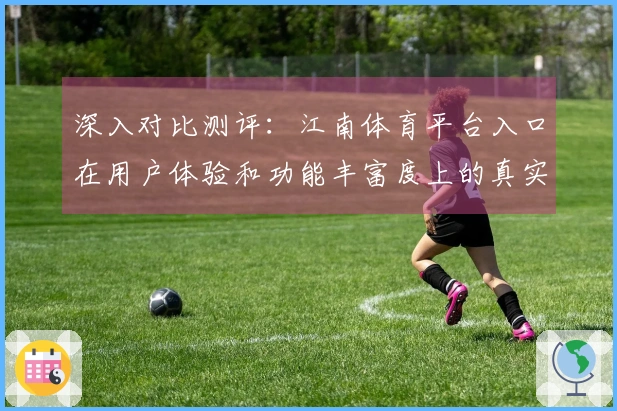 深入对比测评：江南体育平台入口在用户体验和功能丰富度上的真实差距揭秘