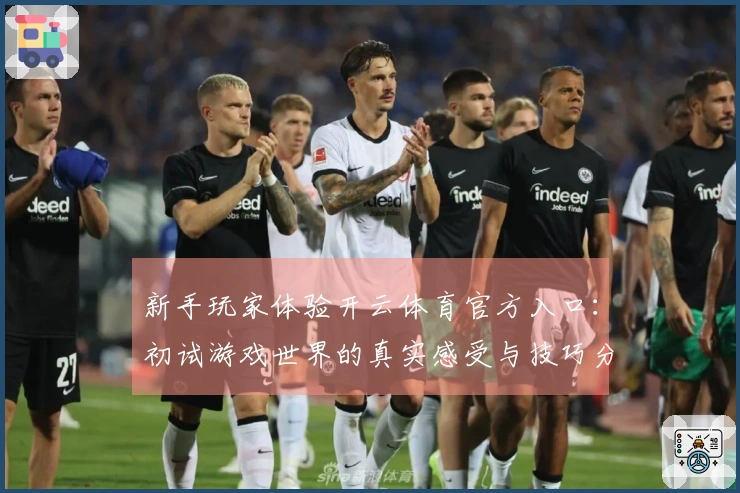 新手玩家体验开云体育官方入口：初试游戏世界的真实感受与技巧分享