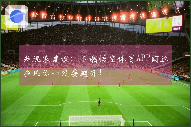 老玩家建议：下载悟空体育APP前这些坑你一定要避开！
