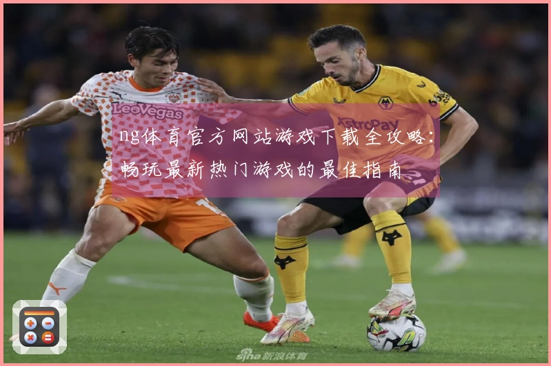 ng体育官方网站游戏下载全攻略：畅玩最新热门游戏的最佳指南