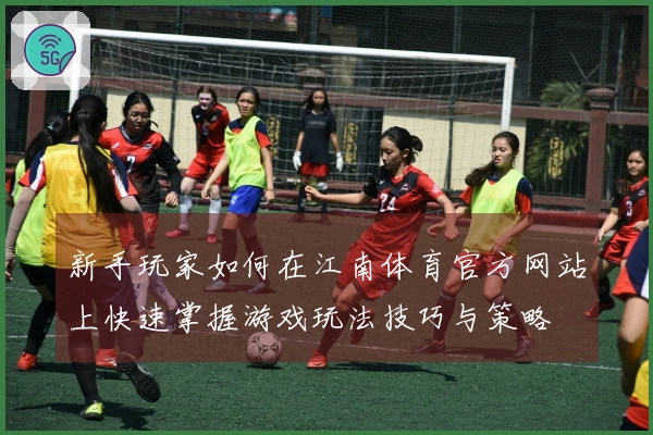 新手玩家如何在江南体育官方网站上快速掌握游戏玩法技巧与策略