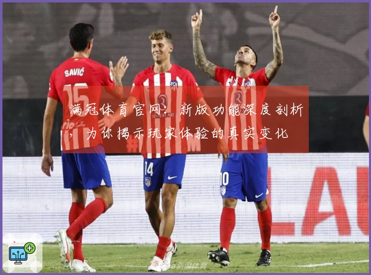 满冠体育官网：新版功能深度剖析，为你揭示玩家体验的真实变化