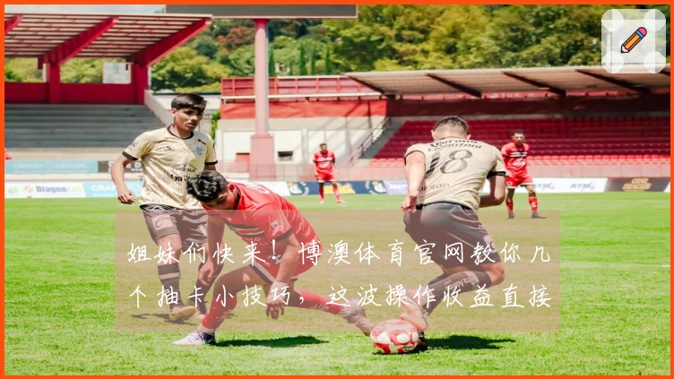 姐妹们快来！博澳体育官网教你几个抽卡小技巧，这波操作收益直接拉满！
