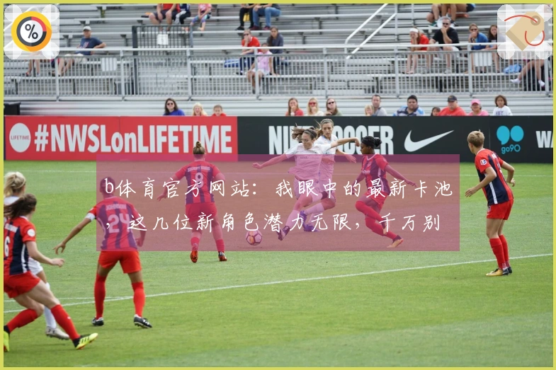 b体育官方网站：我眼中的最新卡池，这几位新角色潜力无限，千万别错过！