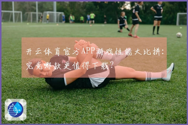 开云体育官方APP游戏性能大比拼：究竟哪款更值得下载？