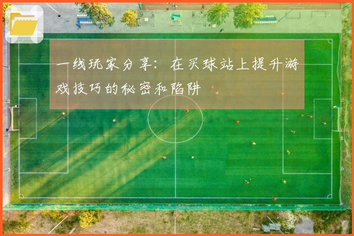 一线玩家分享：在买球站上提升游戏技巧的秘密和陷阱