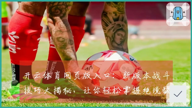 开云体育网页版入口：新版本战斗技巧大揭秘，让你轻松掌握绝境翻盘的秘密！