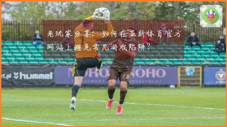 老玩家分享：如何在亚新体育官方网站上避免常见游戏陷阱？