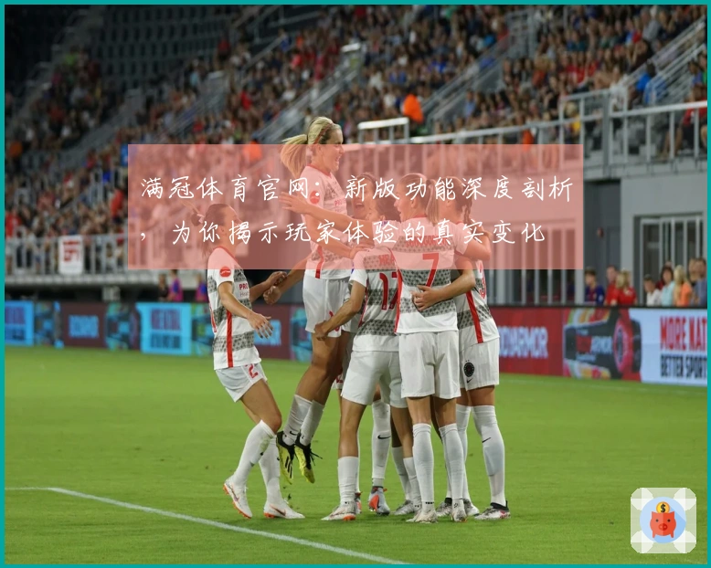 满冠体育官网：新版功能深度剖析，为你揭示玩家体验的真实变化