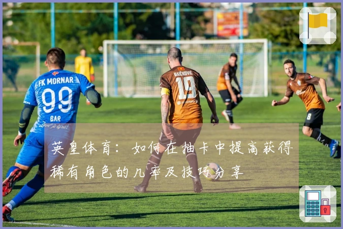 英皇体育：如何在抽卡中提高获得稀有角色的几率及技巧分享