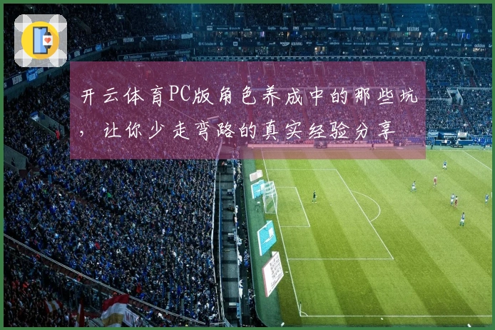 开云体育PC版角色养成中的那些坑，让你少走弯路的真实经验分享