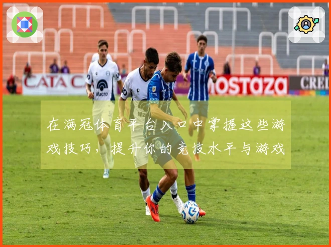 在满冠体育平台入口中掌握这些游戏技巧，提升你的竞技水平与游戏体验！