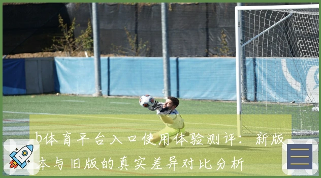 b体育平台入口使用体验测评：新版本与旧版的真实差异对比分析
