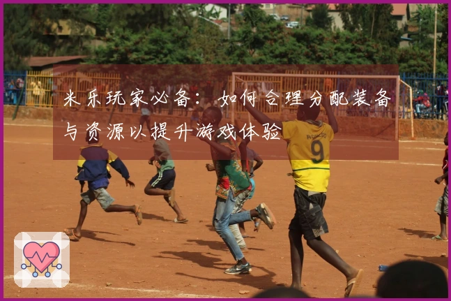 米乐玩家必备：如何合理分配装备与资源以提升游戏体验
