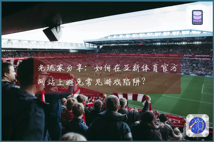 老玩家分享：如何在亚新体育官方网站上避免常见游戏陷阱？